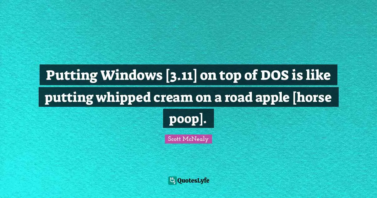 Scott McNealy Quotes: "Putting Windows [3.11] on top of DOS is like putting whipped cream on a road apple [horse poop]."