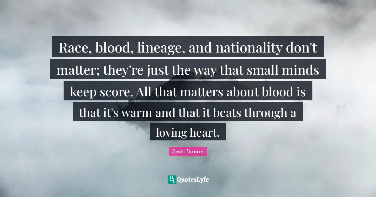 Beats Quotes: "Race, blood, lineage, and nationality don't matter; they're just the way that small minds keep score. All that matters about blood is that it's warm and that it beats through a loving heart."