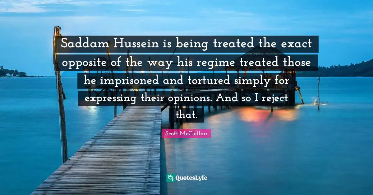 Saddam Hussein is being treated the exact opposite of the way his regime treated those he imprisoned and tortured simply for expressing their opinions. And so I reject that.