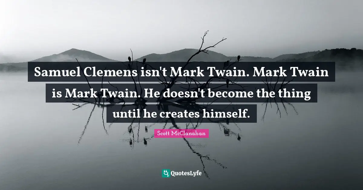Samuel Clemens isn't Mark Twain. Mark Twain is Mark Twain. He doesn't become the thing until he creates himself.