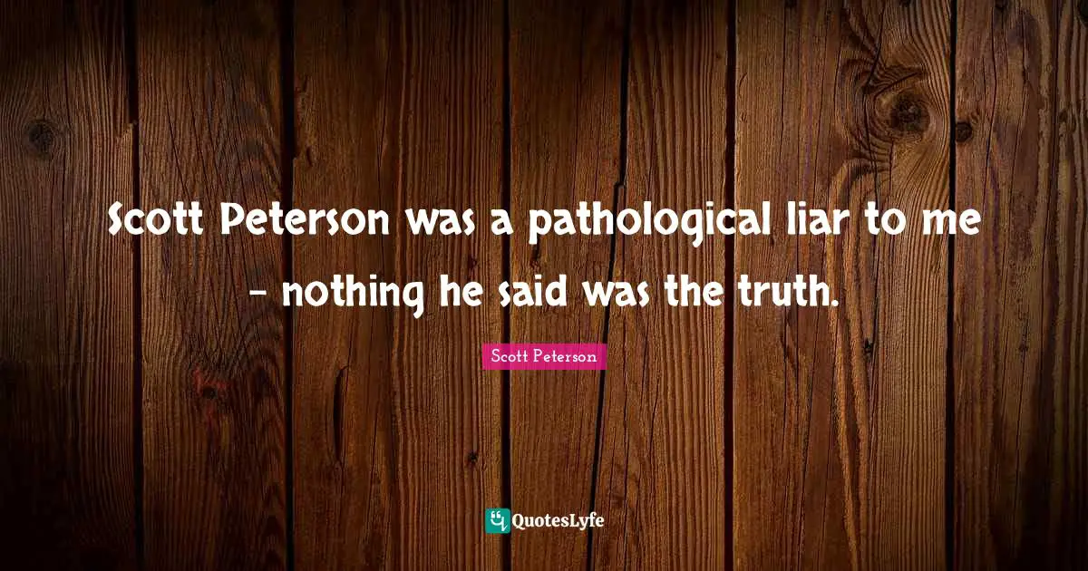 Pathological Liar Quotes: "Scott Peterson was a pathological liar to me - nothing he said was the truth."
