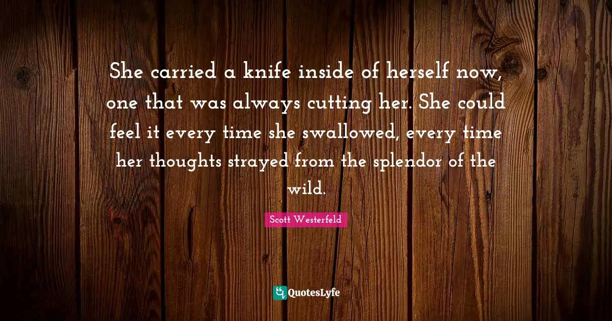 She carried a knife inside of herself now, one that was always cutting her. She could feel it every time she swallowed, every time her thoughts strayed from the splendor of the wild.