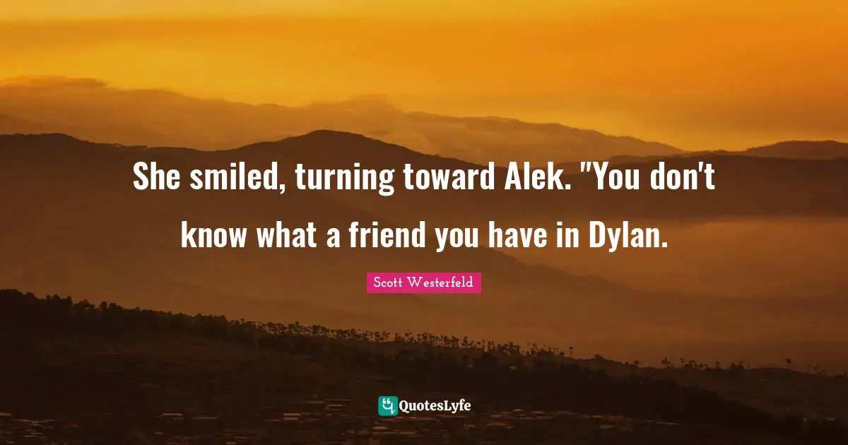 She smiled, turning toward Alek. "You don't know what a friend you have in Dylan.