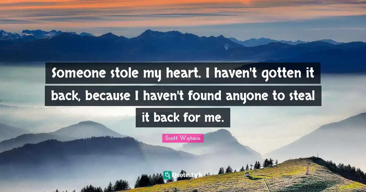 Someone stole my heart. I haven't gotten it back, because I haven't found anyone to steal it back for me.