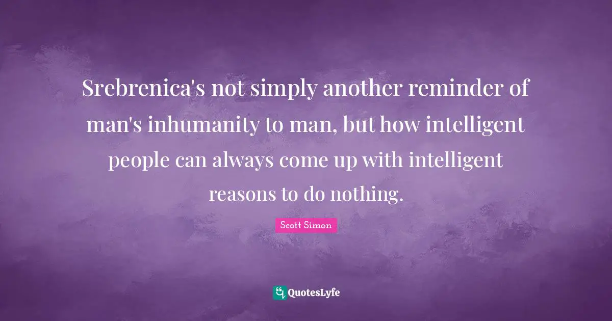 Srebrenica's not simply another reminder of man's inhumanity to man, but how intelligent people can always come up with intelligent reasons to do nothing.