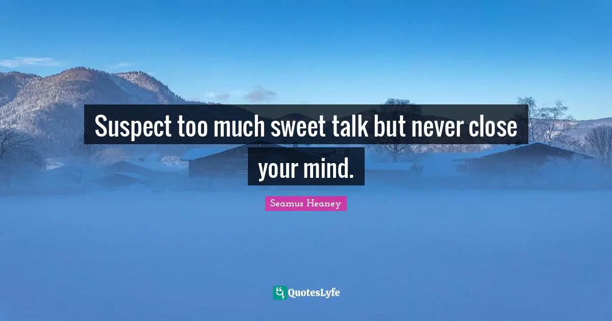 Suspect too much sweet talk but never close your mind.