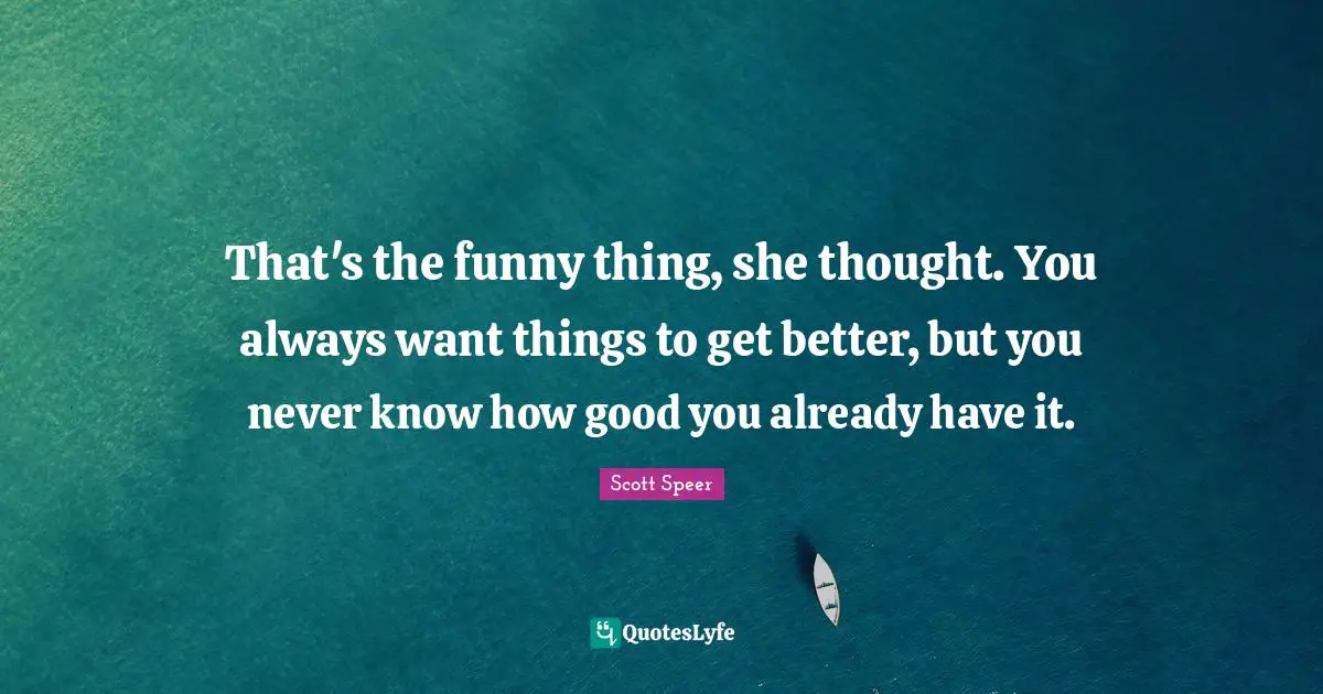 That's the funny thing, she thought. You always want things to get better, but you never know how good you already have it.
