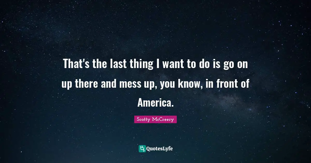 That's the last thing I want to do is go on up there and mess up, you know, in front of America.