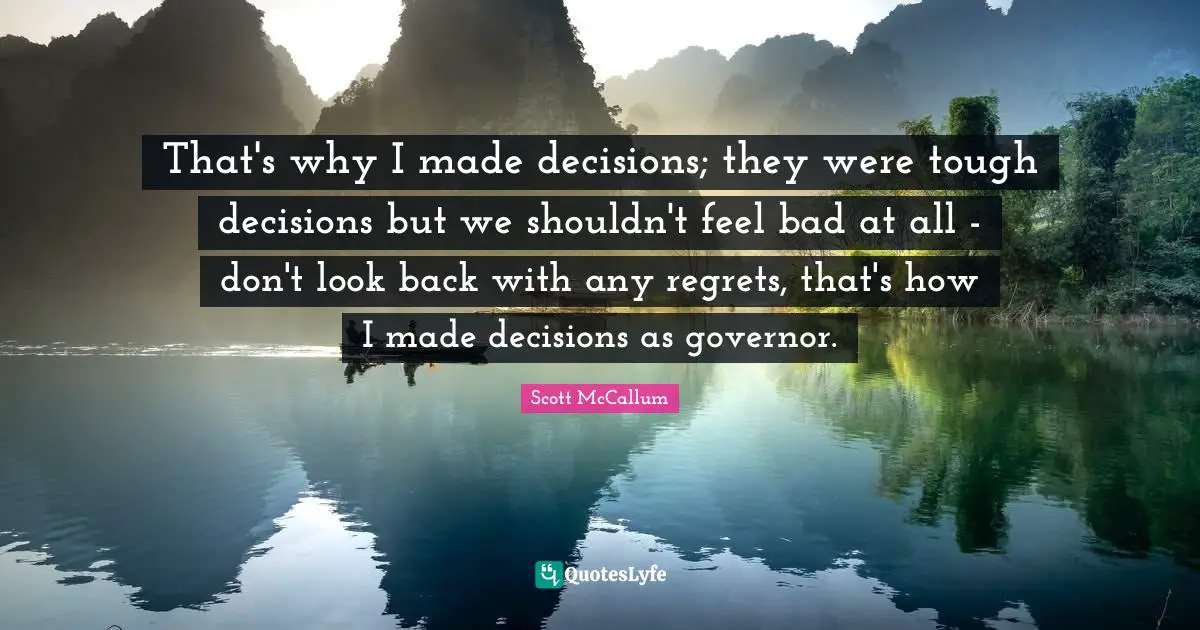 That's why I made decisions; they were tough decisions but we shouldn't feel bad at all - don't look back with any regrets, that's how I made decisions as governor.