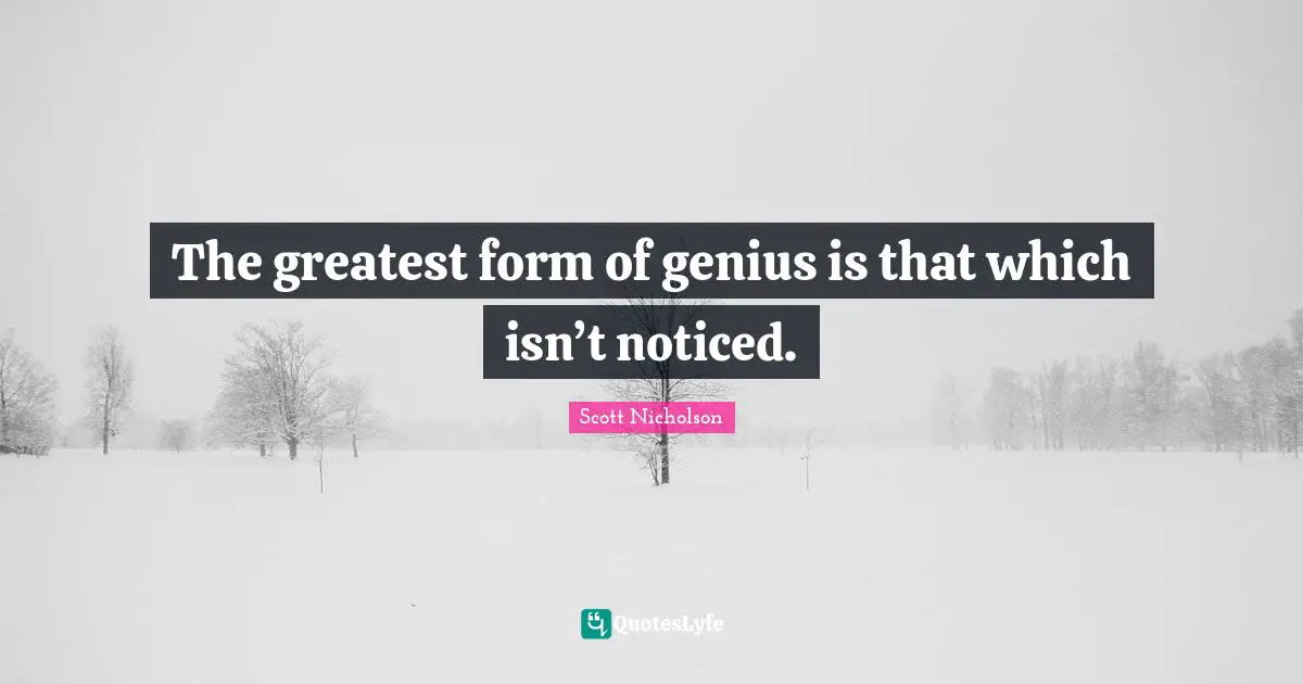 The greatest form of genius is that which isn’t noticed.