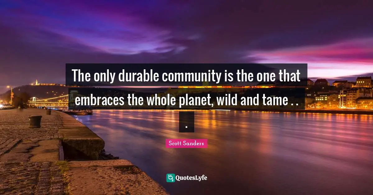 The only durable community is the one that embraces the whole planet, wild and tame . . .