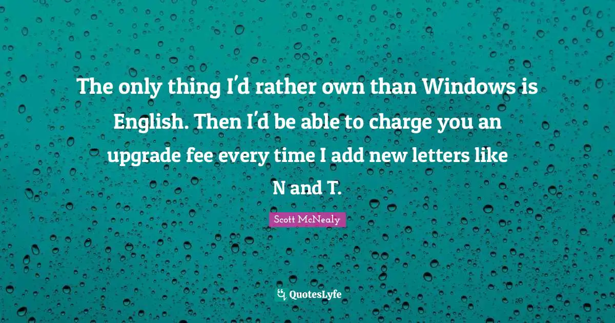 Scott McNealy Quotes: "The only thing I'd rather own than Windows is English. Then I'd be able to charge you an upgrade fee every time I add new letters like N and T."