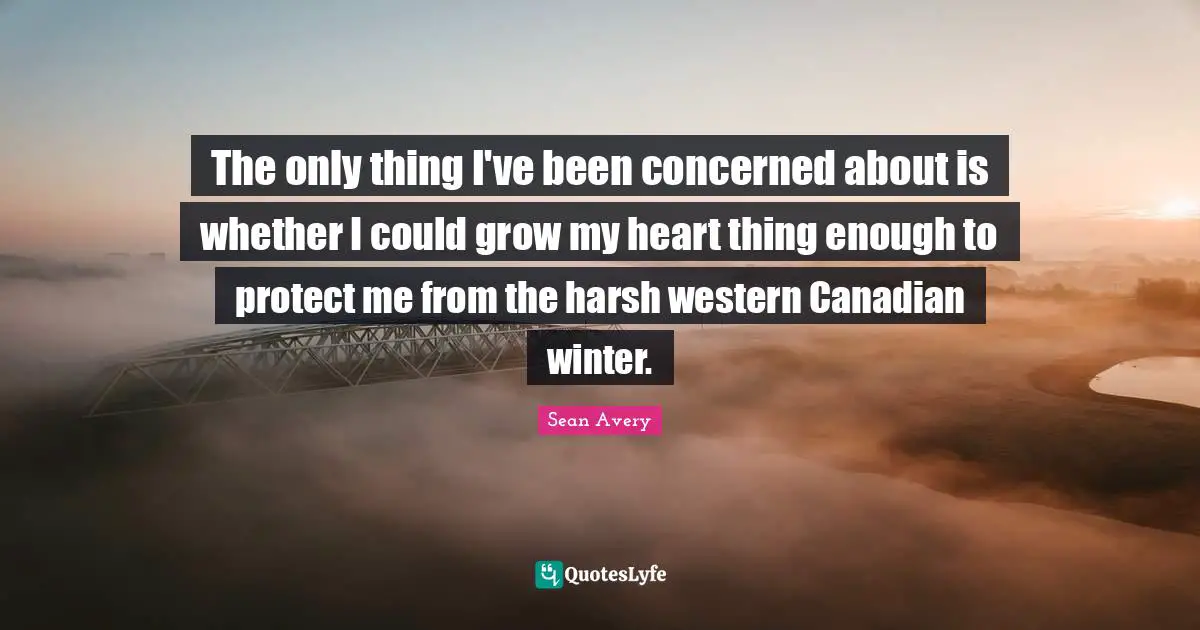 The only thing I've been concerned about is whether I could grow my heart thing enough to protect me from the harsh western Canadian winter.