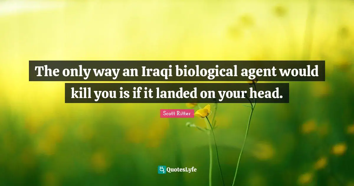 The only way an Iraqi biological agent would kill you is if it landed on your head.