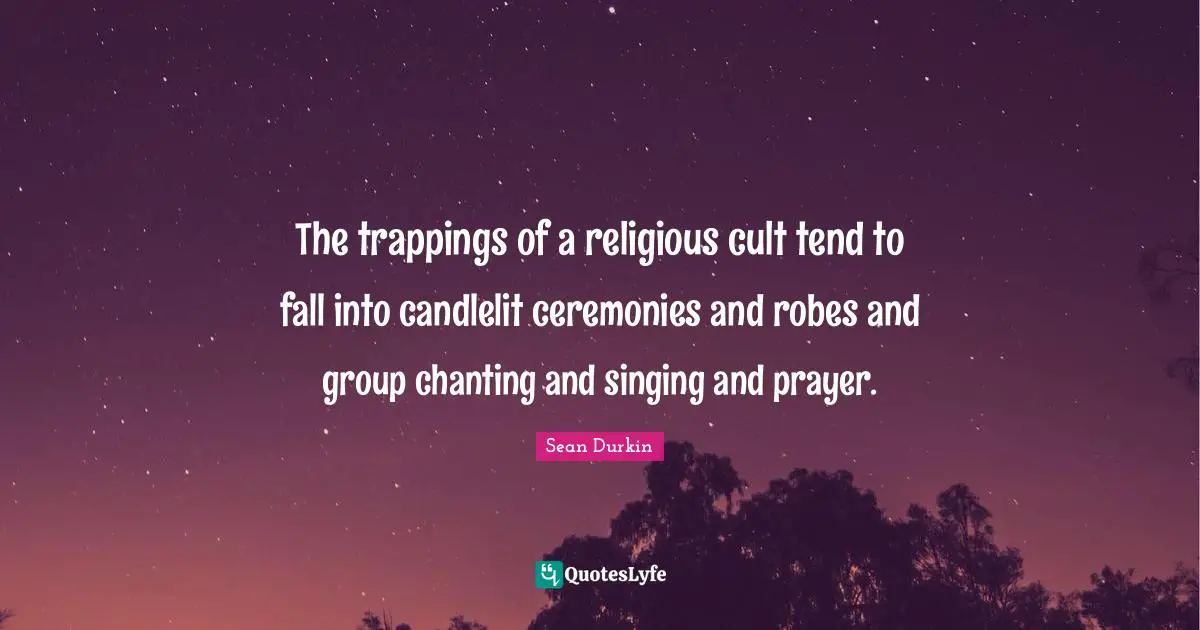 Om Chanting Quotes: "The trappings of a religious cult tend to fall into candlelit ceremonies and robes and group chanting and singing and prayer."
