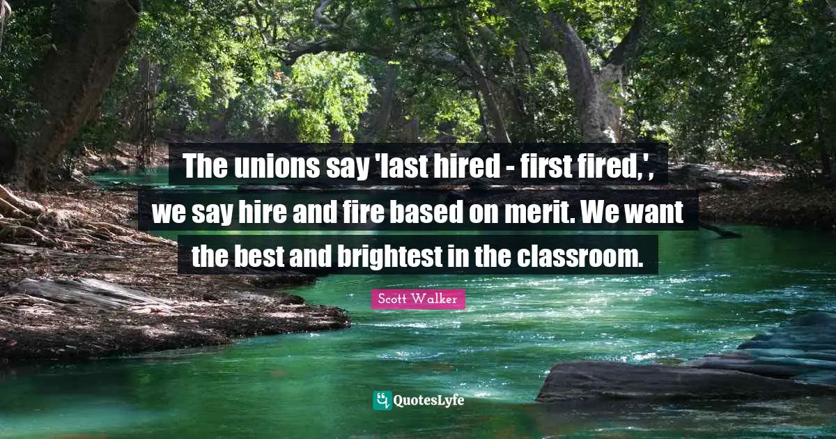 The unions say 'last hired - first fired,', we say hire and fire based on merit. We want the best and brightest in the classroom.