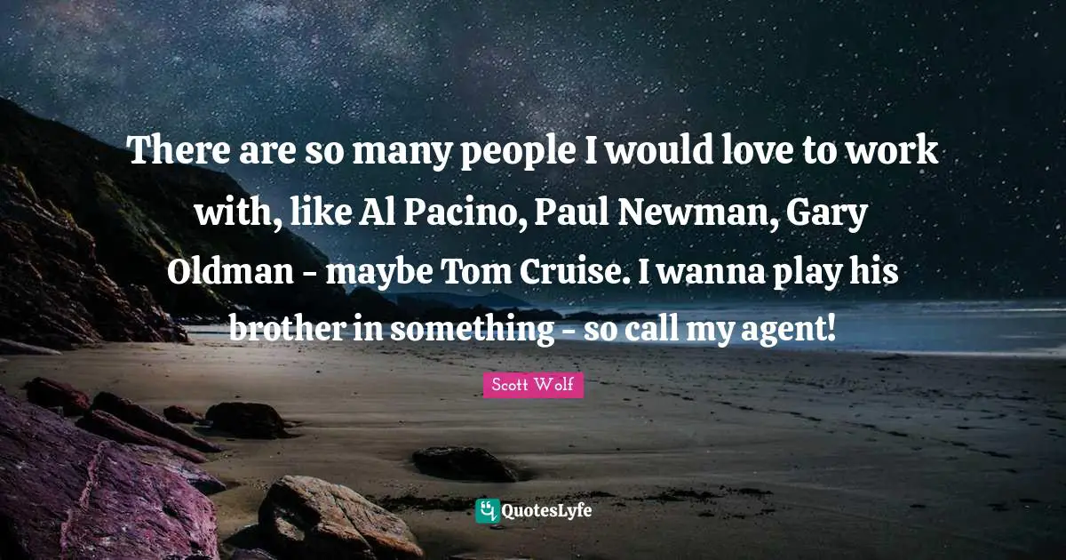 Cruise Quotes: "There are so many people I would love to work with, like Al Pacino, Paul Newman, Gary Oldman - maybe Tom Cruise. I wanna play his brother in something - so call my agent!"