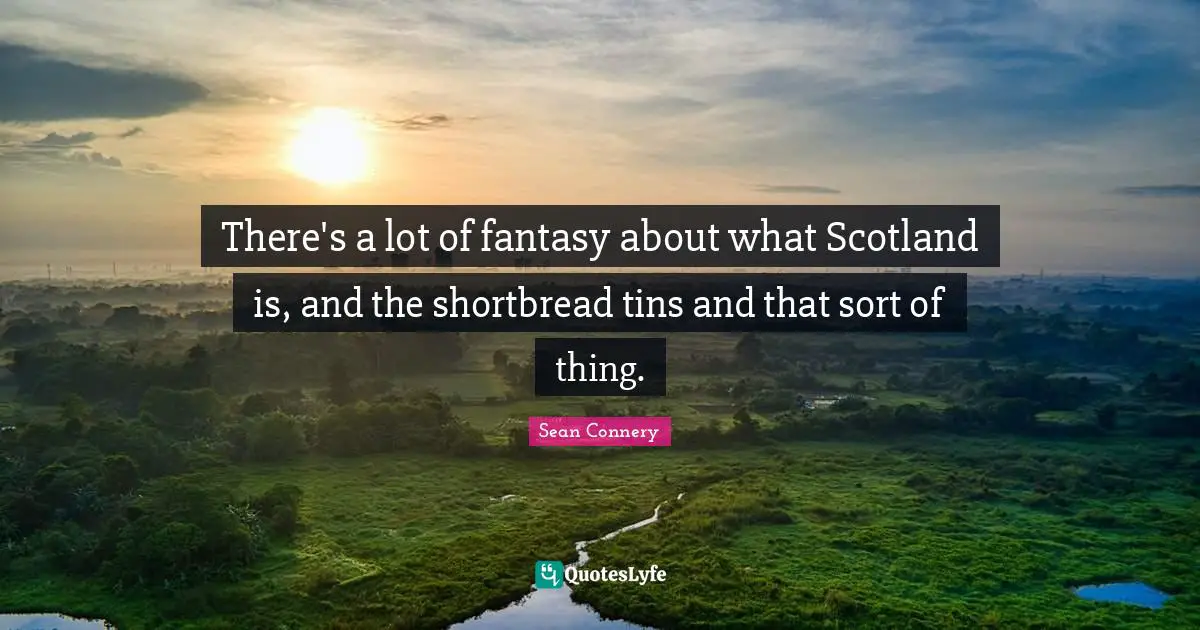 There's a lot of fantasy about what Scotland is, and the shortbread tins and that sort of thing.