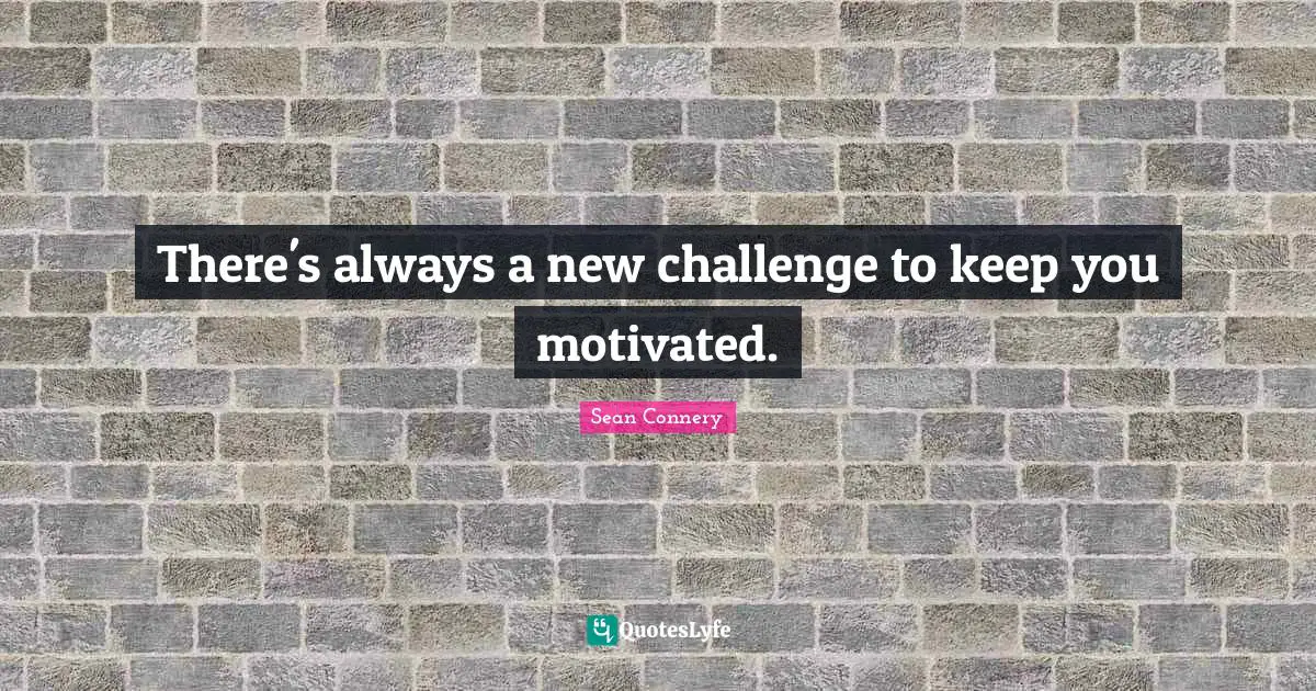 Sean Connery Quotes: "There's always a new challenge to keep you motivated."