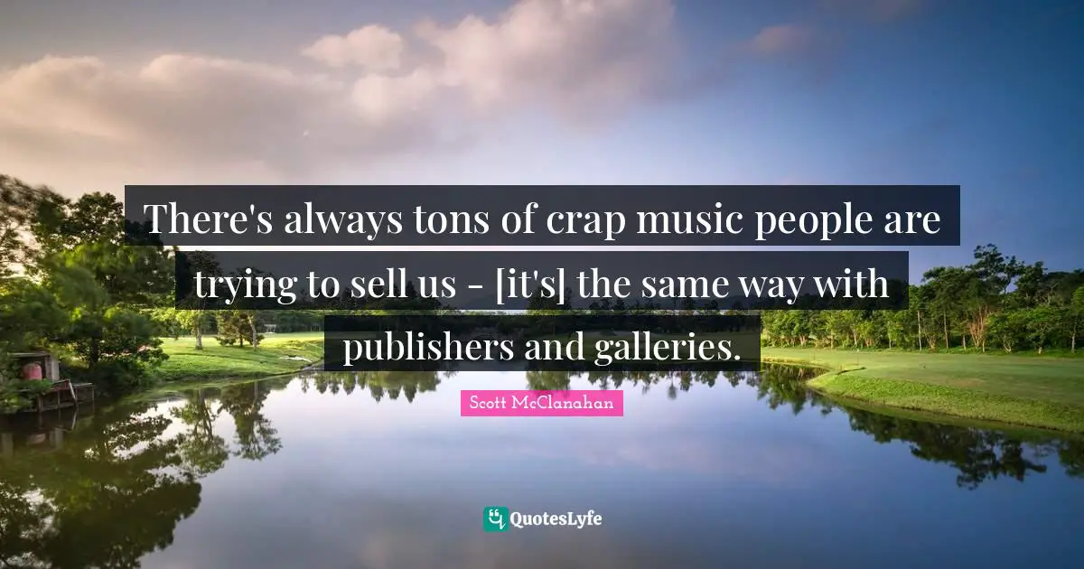 There's always tons of crap music people are trying to sell us - [it's] the same way with publishers and galleries.