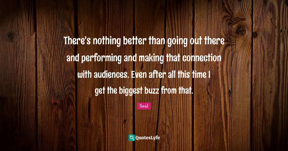 There's nothing better than going out there and performing and making that connection with audiences. Even after all this time I get the biggest buzz from that.