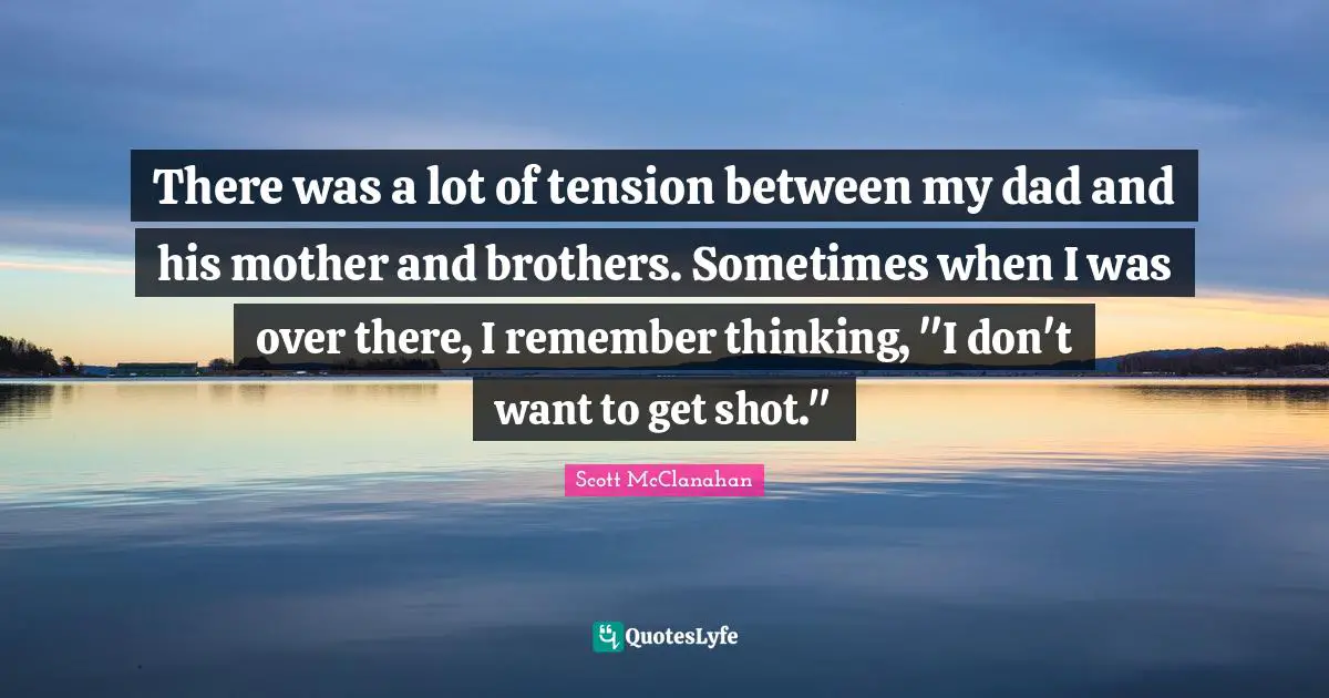 There was a lot of tension between my dad and his mother and brothers. Sometimes when I was over there, I remember thinking, "I don't want to get shot."