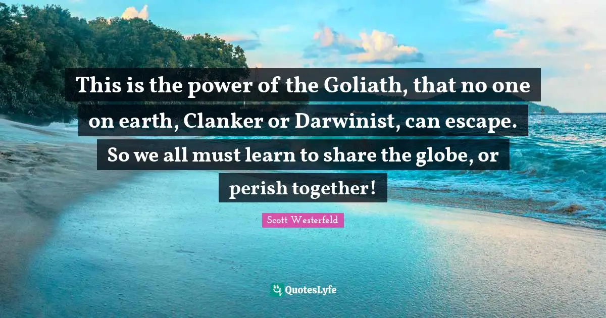 This is the power of the Goliath, that no one on earth, Clanker or Darwinist, can escape. So we all must learn to share the globe, or perish together!