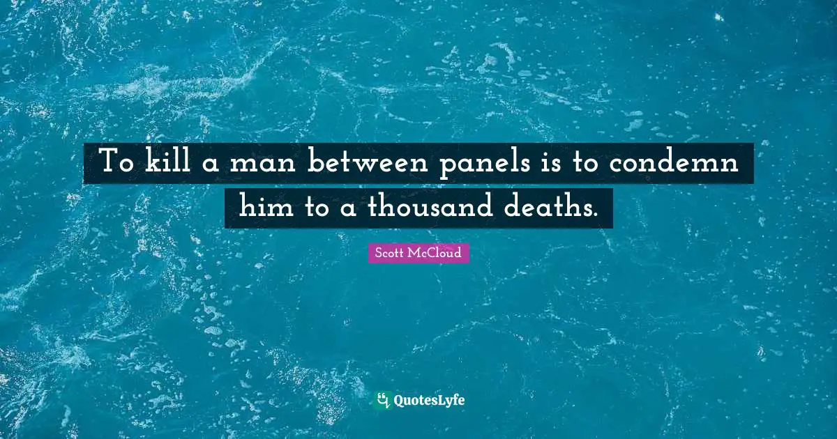 To kill a man between panels is to condemn him to a thousand deaths.