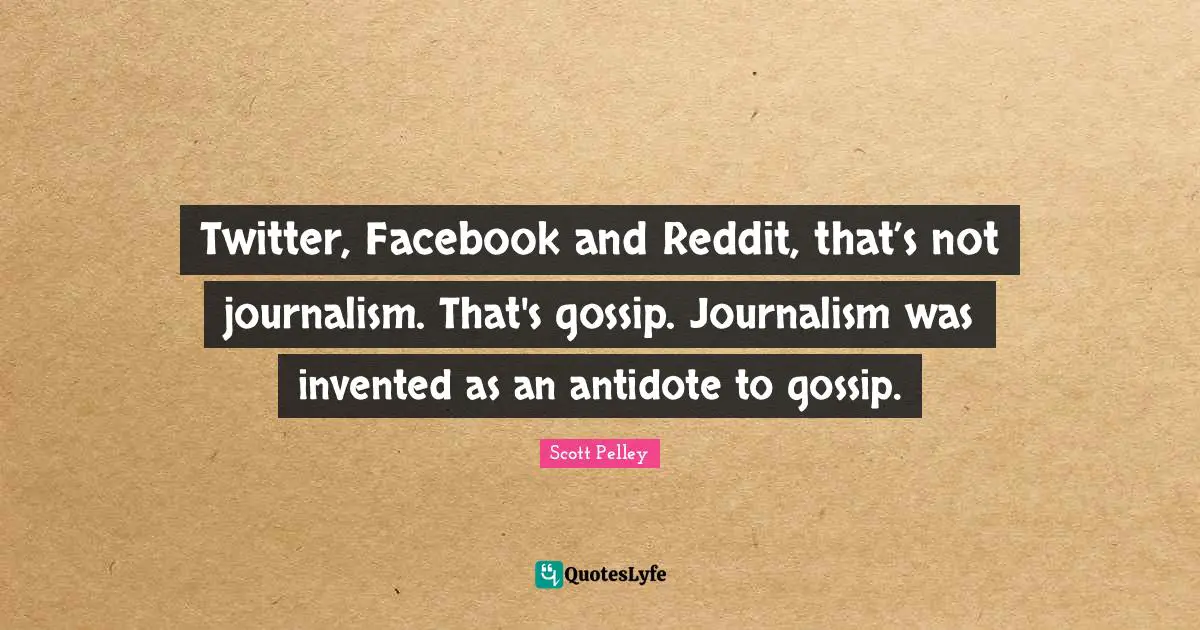 Twitter, Facebook and Reddit, that’s not journalism. That's gossip. Journalism was invented as an antidote to gossip.