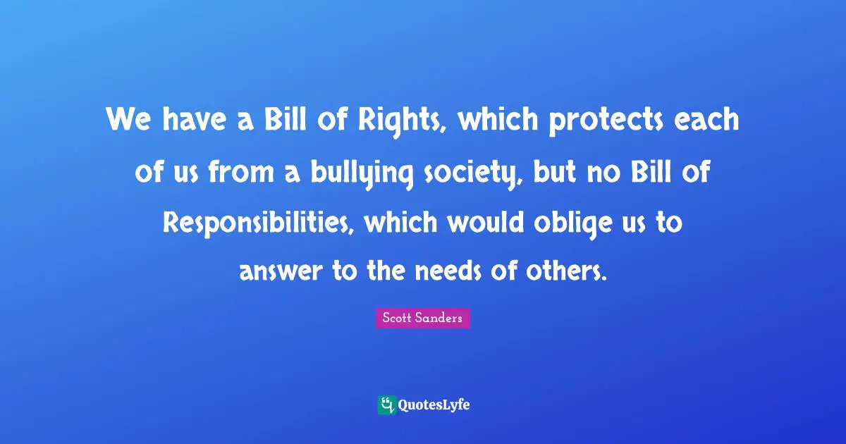 We have a Bill of Rights, which protects each of us from a bullying society, but no Bill of Responsibilities, which would oblige us to answer to the needs of others.