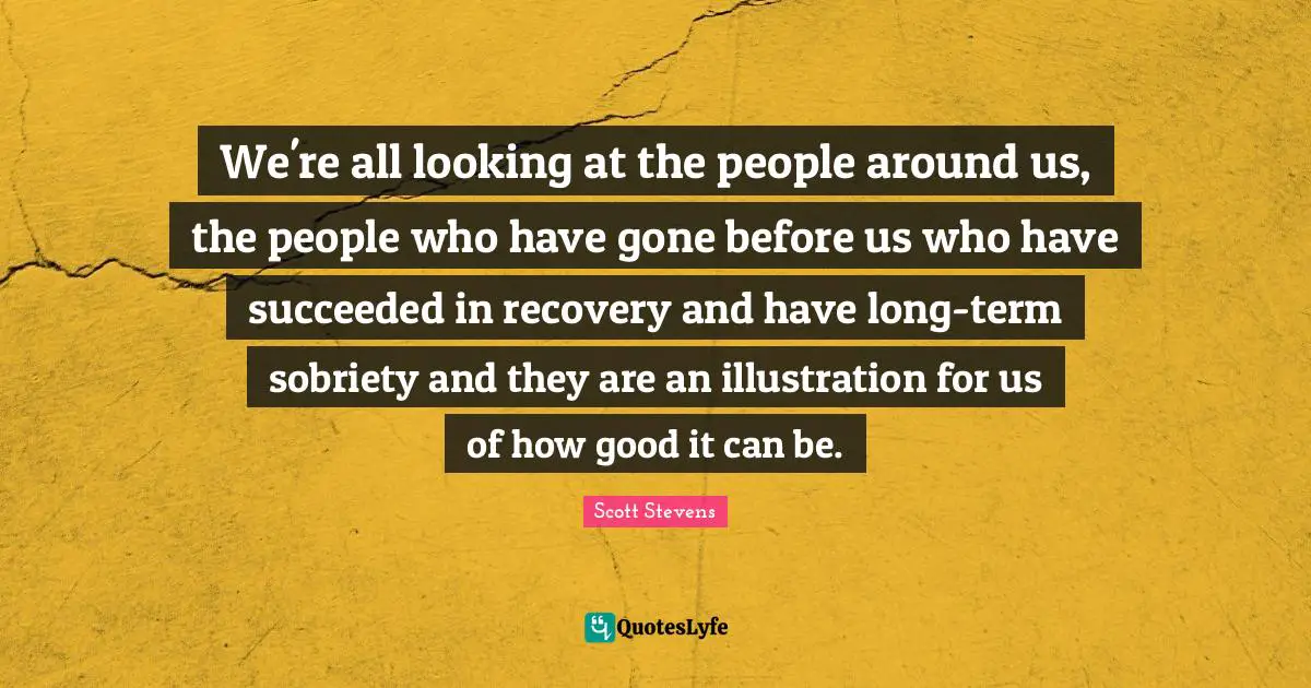 We're all looking at the people around us, the people who have gone before us who have succeeded in recovery and have long-term sobriety and they are an illustration for us of how good it can be.