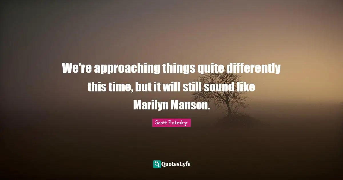 We're approaching things quite differently this time, but it will still sound like Marilyn Manson.