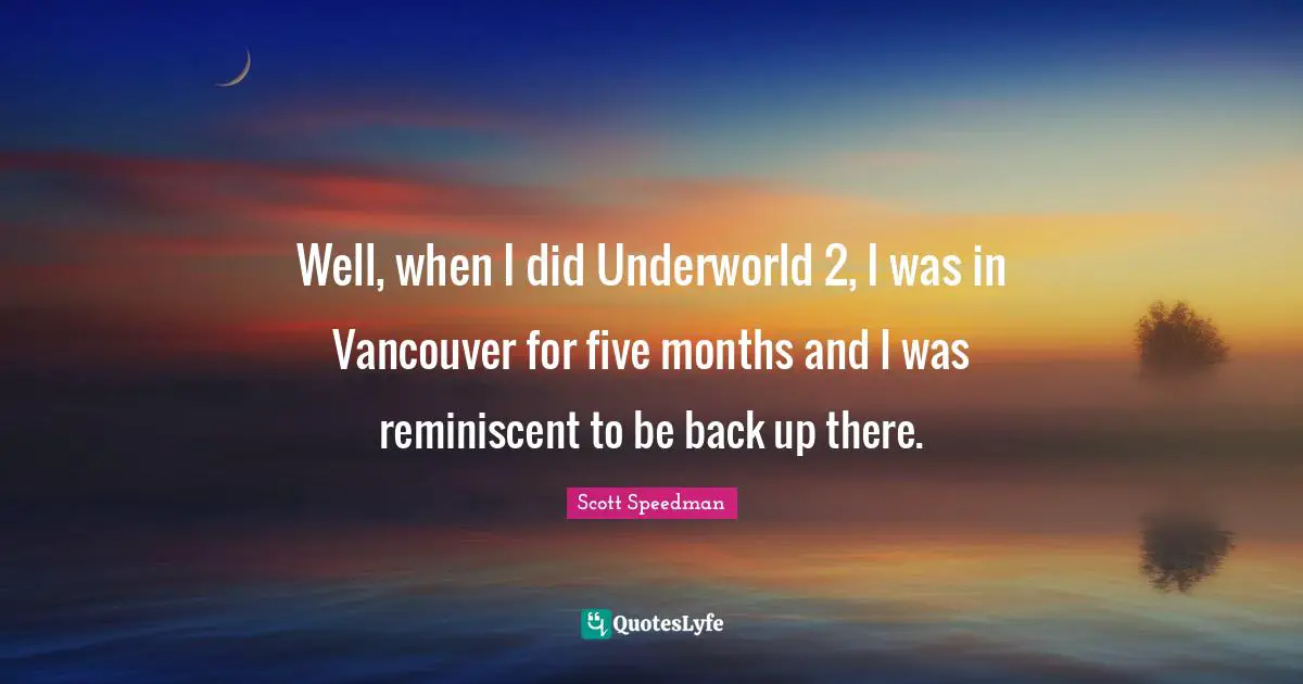 Well, when I did Underworld 2, I was in Vancouver for five months and I was reminiscent to be back up there.