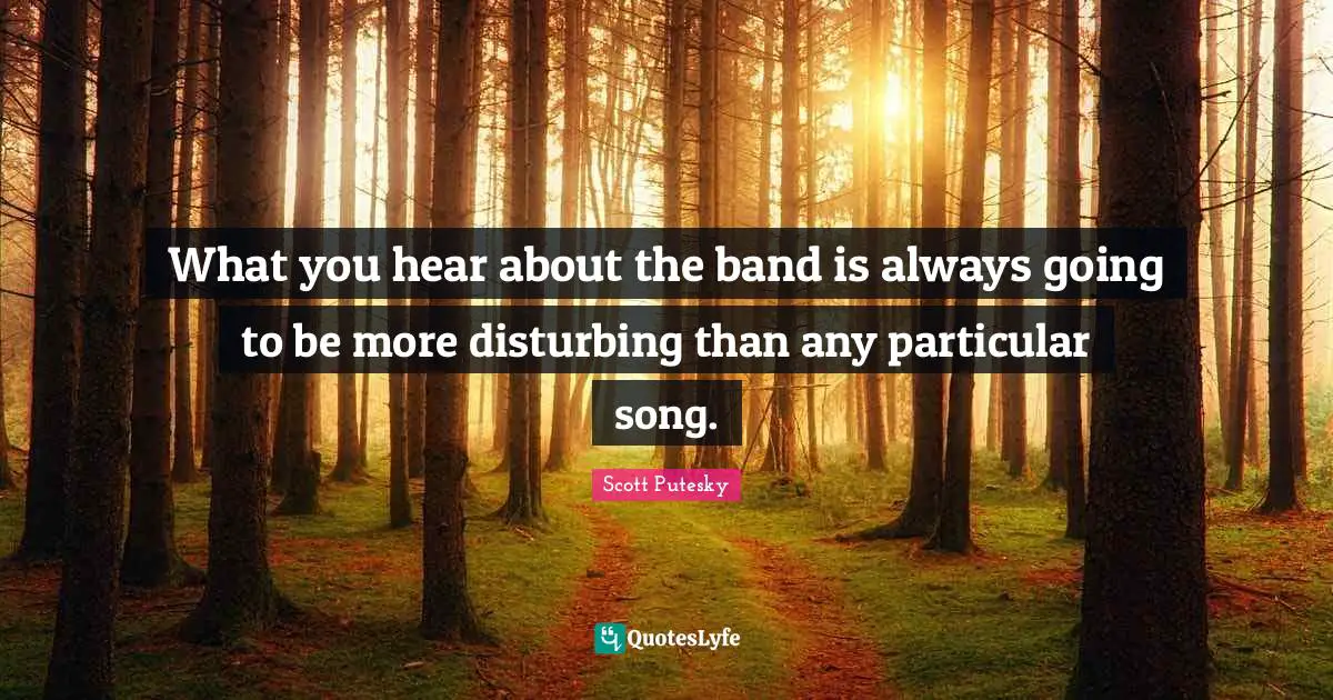 What you hear about the band is always going to be more disturbing than any particular song.