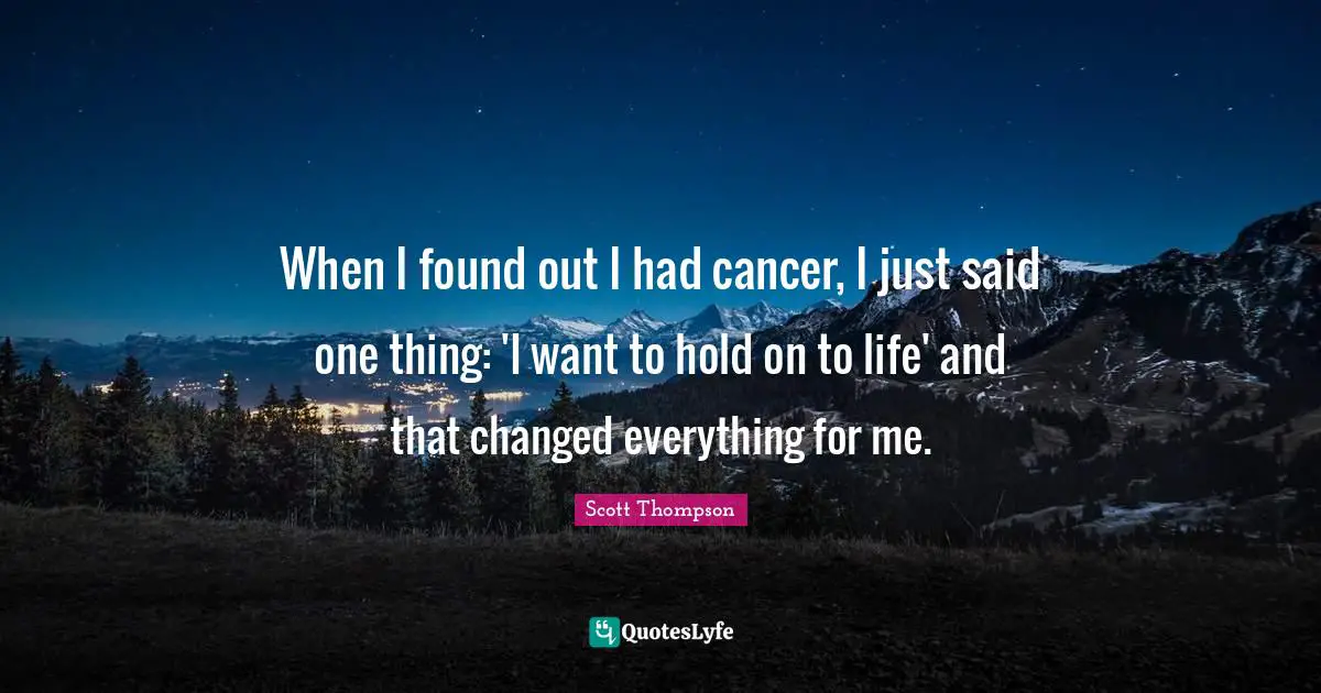 When I found out I had cancer, I just said one thing: 'I want to hold on to life' and that changed everything for me.