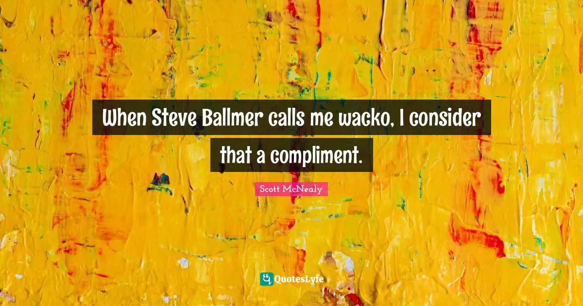 Scott McNealy Quotes: "When Steve Ballmer calls me wacko, I consider that a compliment."