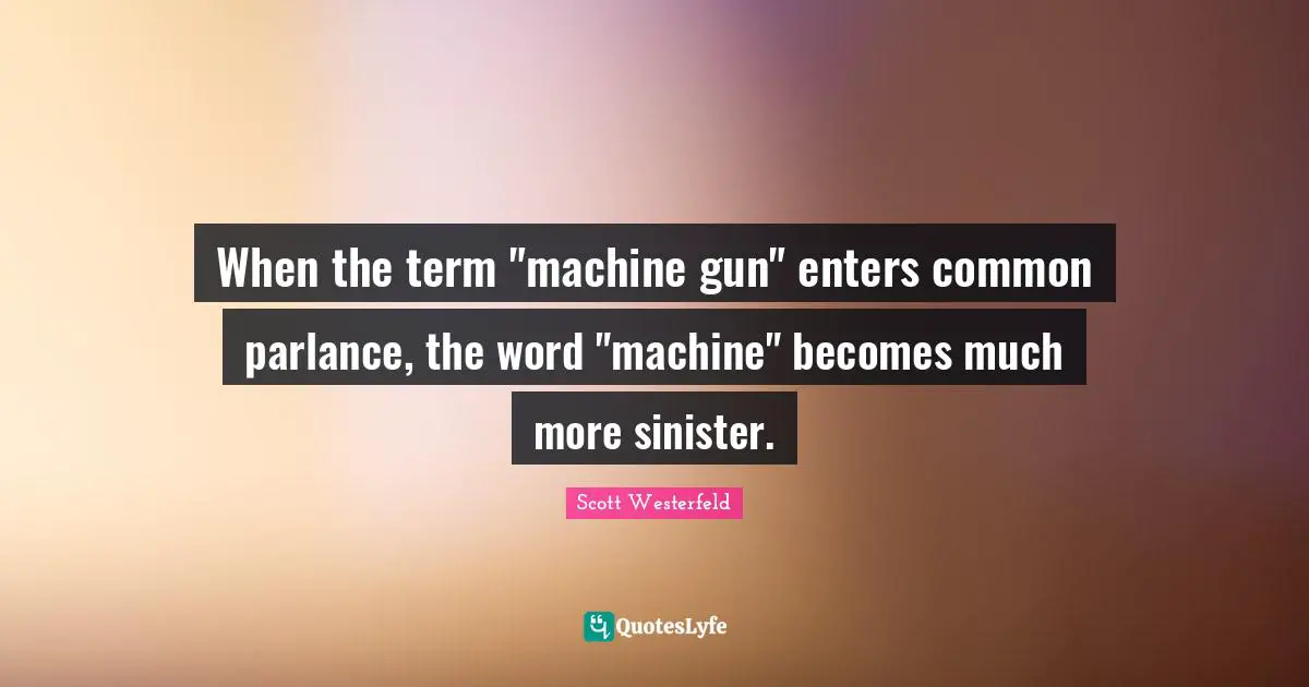 When the term "machine gun" enters common parlance, the word "machine" becomes much more sinister.