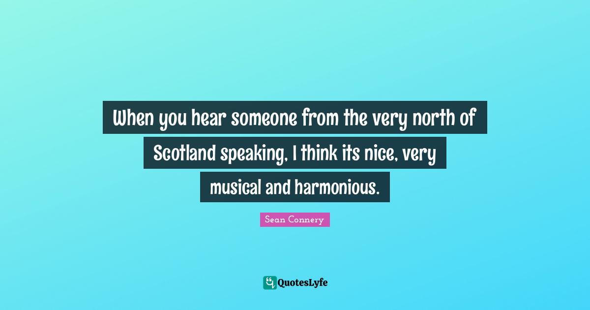 Sean Connery Quotes: "When you hear someone from the very north of Scotland speaking, I think its nice, very musical and harmonious."