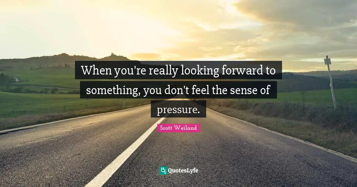 When you're really looking forward to something, you don't feel the sense of pressure.