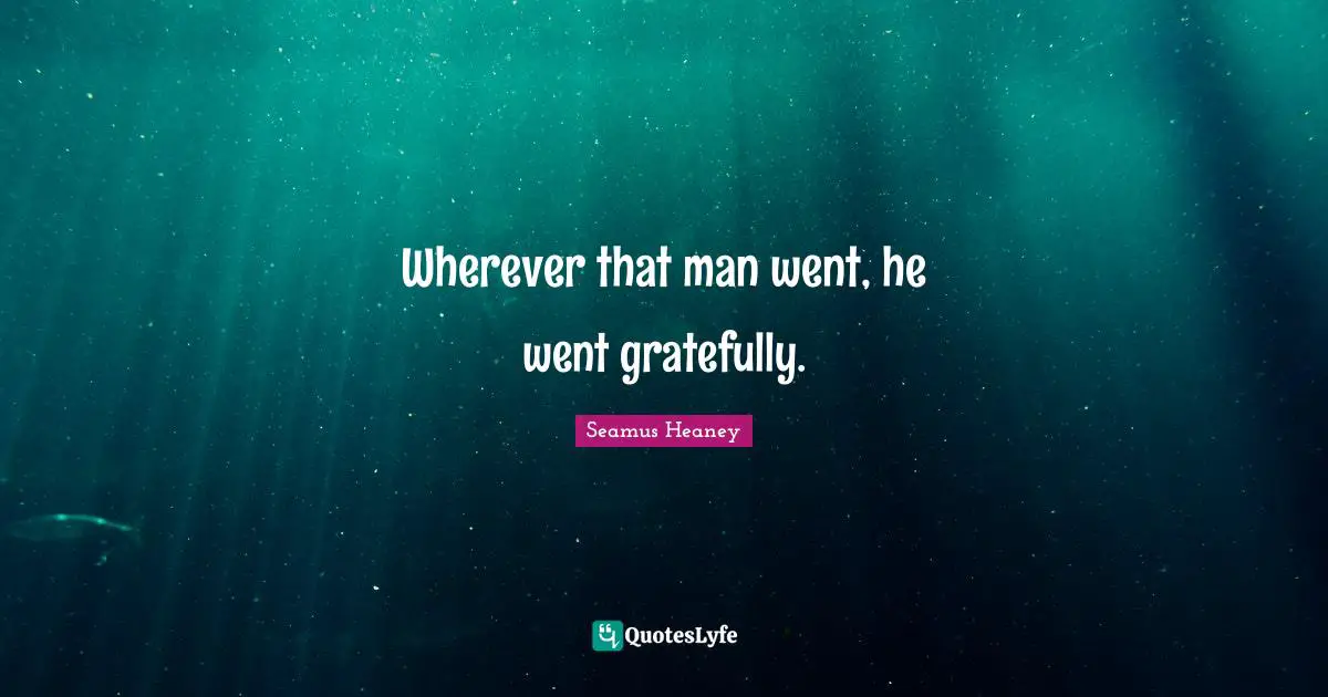 Wherever that man went, he went gratefully.