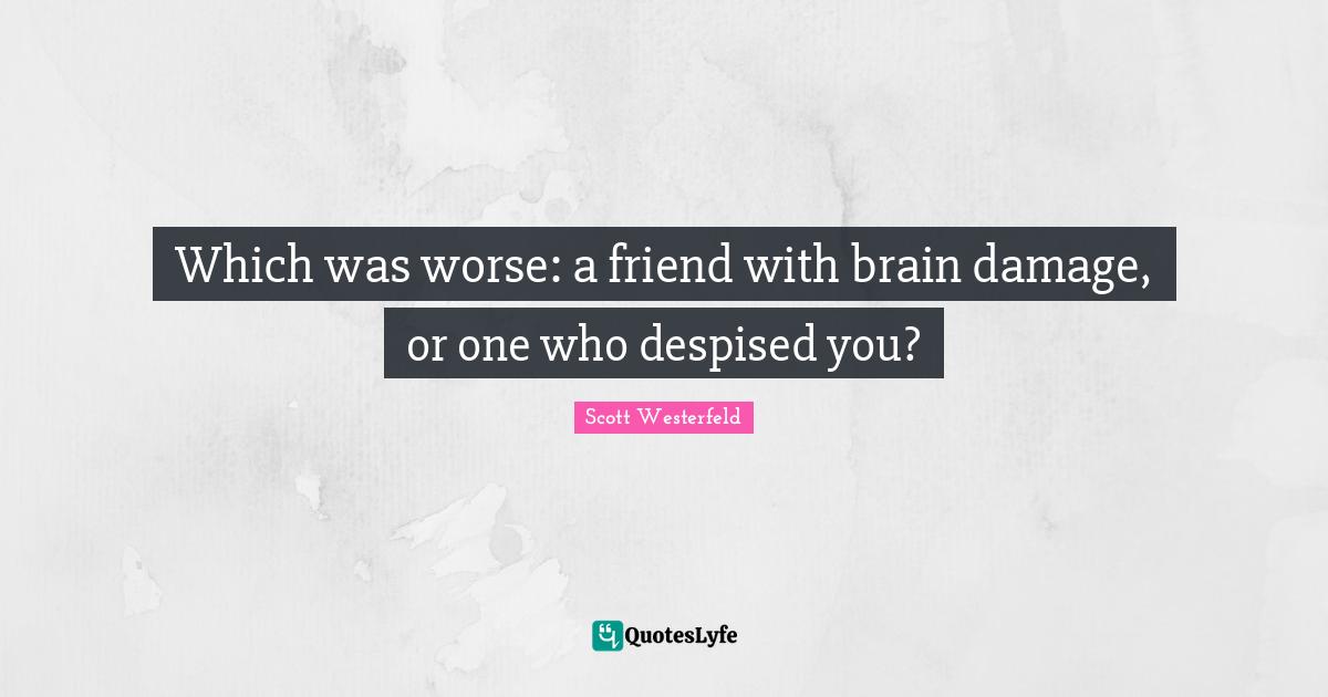 Which was worse: a friend with brain damage, or one who despised you?