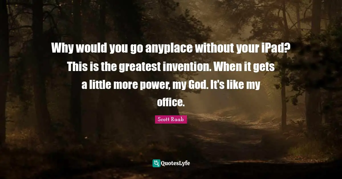 Why would you go anyplace without your iPad? This is the greatest invention. When it gets a little more power, my God. It's like my office.