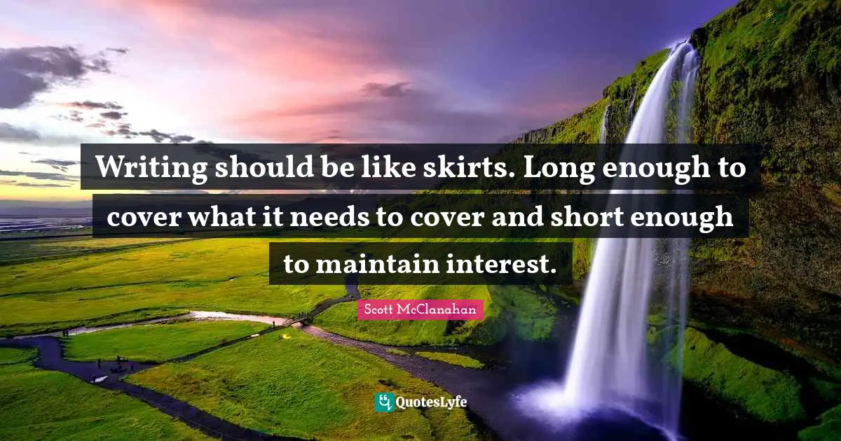 Writing should be like skirts. Long enough to cover what it needs to cover and short enough to maintain interest.
