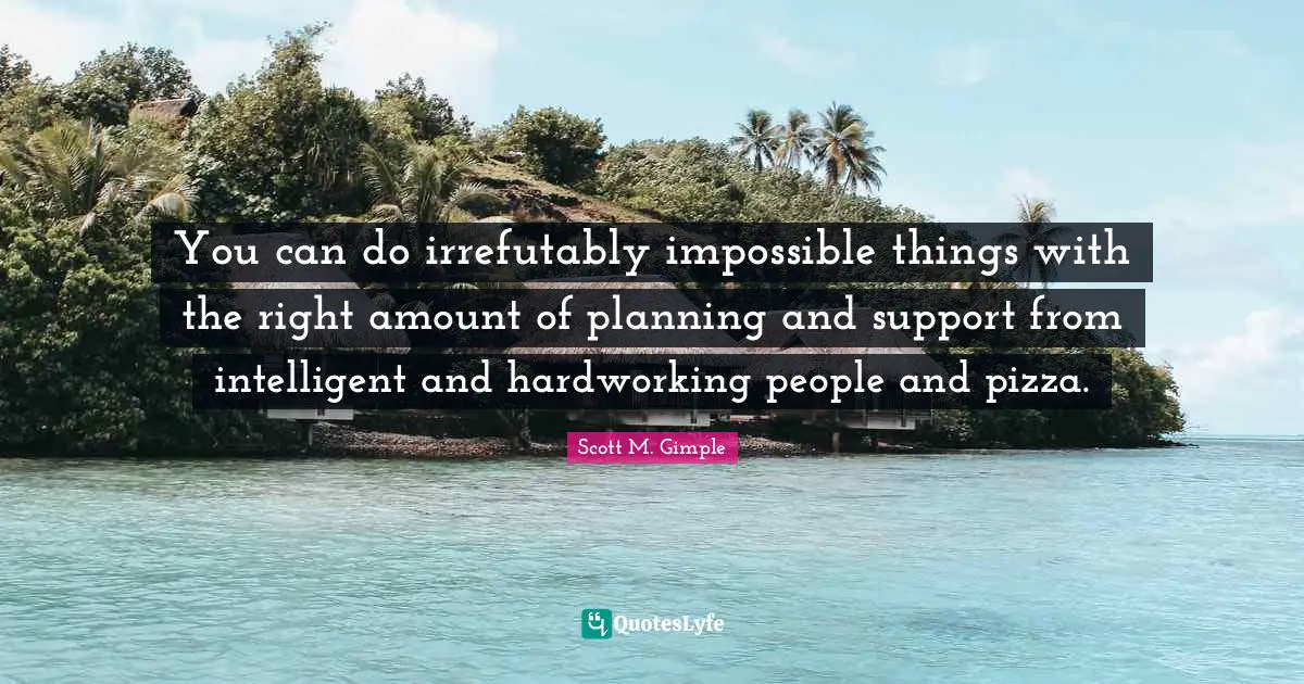 Impossible Things Quotes: "You can do irrefutably impossible things with the right amount of planning and support from intelligent and hardworking people and pizza."