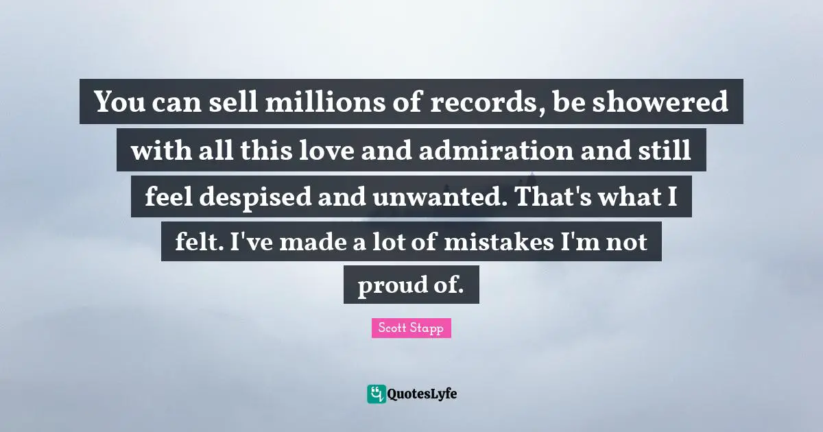 You can sell millions of records, be showered with all this love and admiration and still feel despised and unwanted. That's what I felt. I've made a lot of mistakes I'm not proud of.