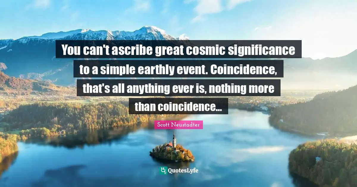 You can't ascribe great cosmic significance to a simple earthly event. Coincidence, that's all anything ever is, nothing more than coincidence...