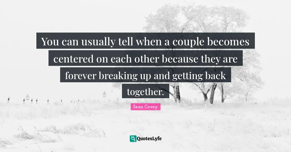 You can usually tell when a couple becomes centered on each other because they are forever breaking up and getting back together.