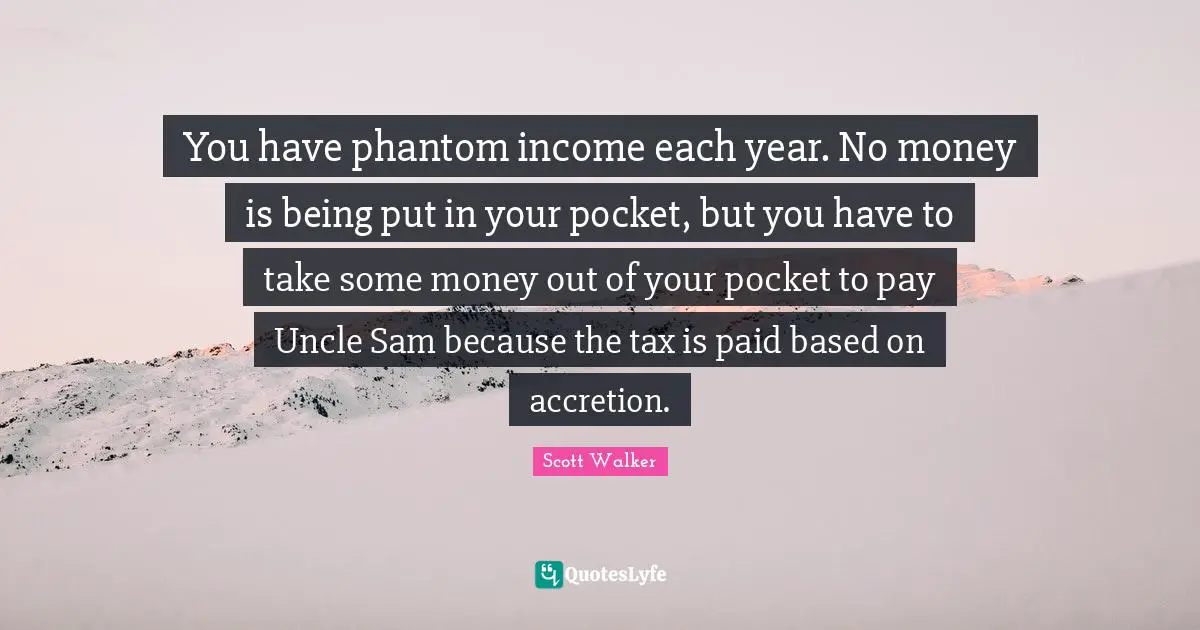 You have phantom income each year. No money is being put in your pocket, but you have to take some money out of your pocket to pay Uncle Sam because the tax is paid based on accretion.