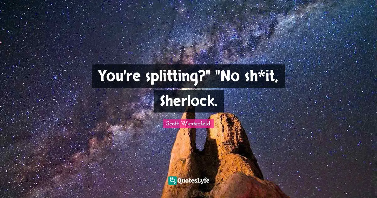 You're splitting?" "No sh*it, Sherlock.