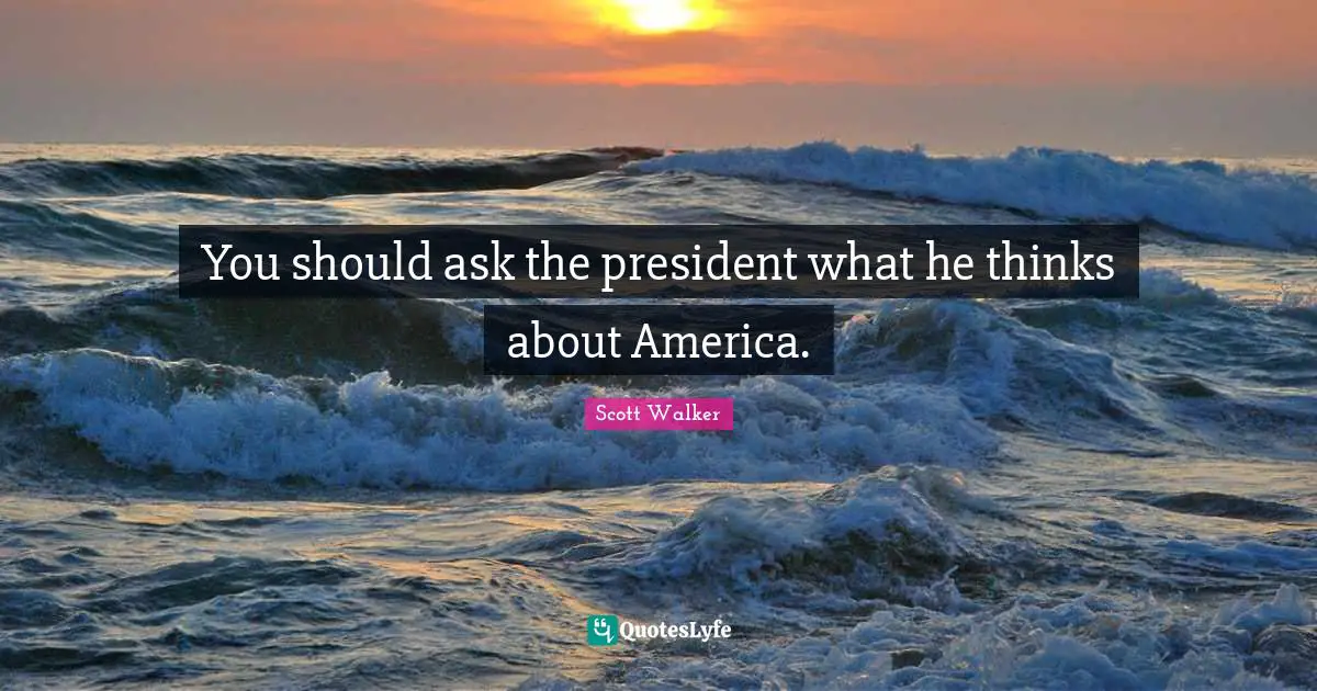 You should ask the president what he thinks about America.